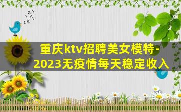 重庆ktv招聘美女模特-2023无疫情每天稳定收入